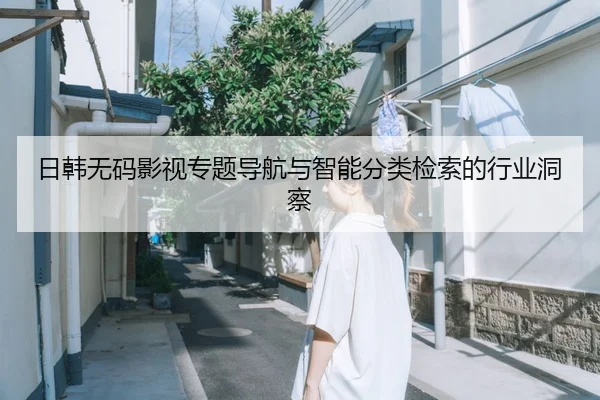 日韩无码影视专题导航与智能分类检索的行业洞察
